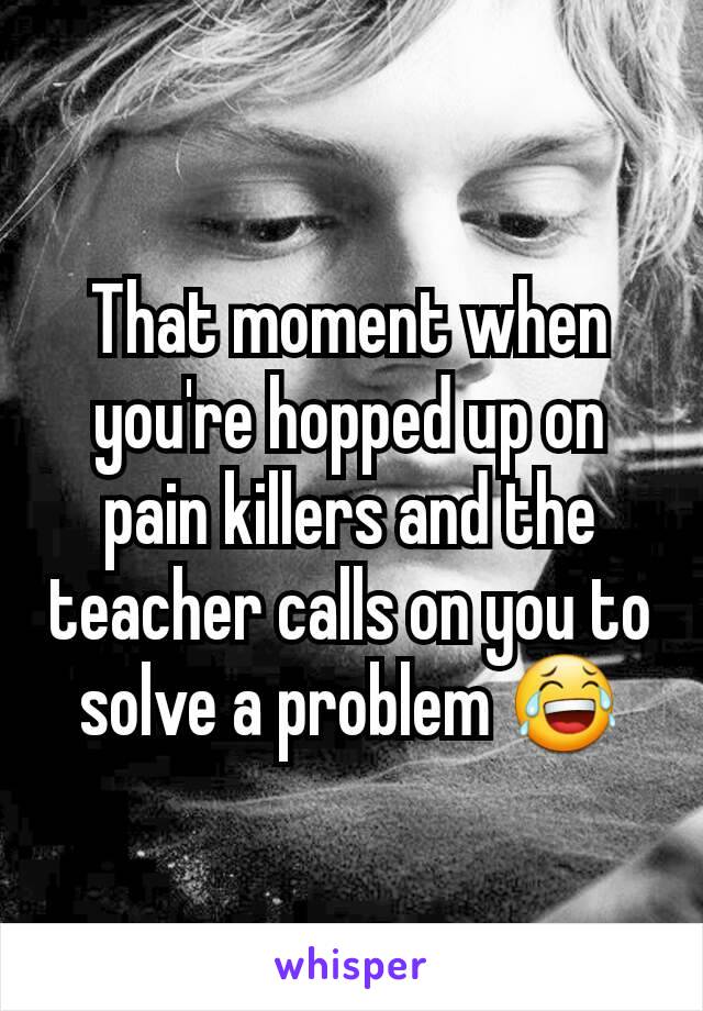 That moment when you're hopped up on pain killers and the teacher calls on you to solve a problem 😂