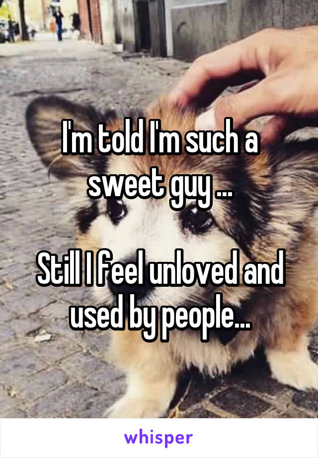 I'm told I'm such a sweet guy ...

Still I feel unloved and used by people...