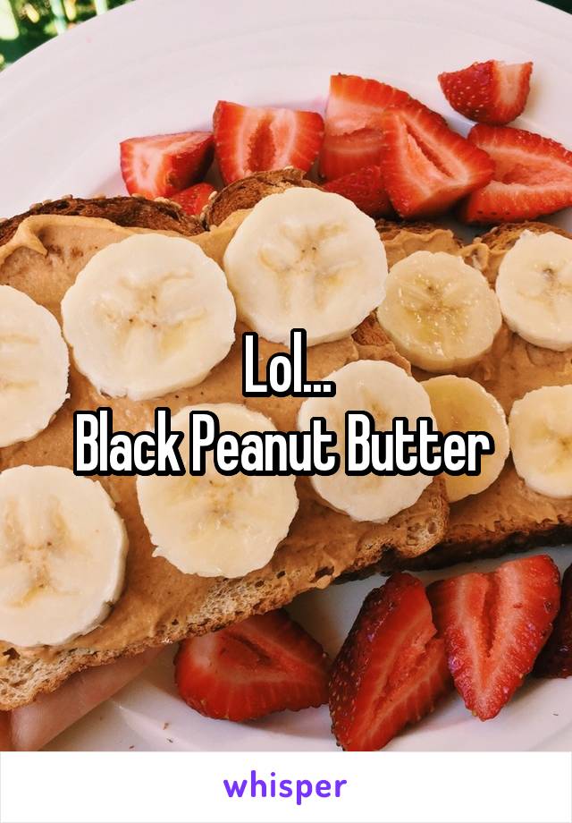 Lol...
Black Peanut Butter 