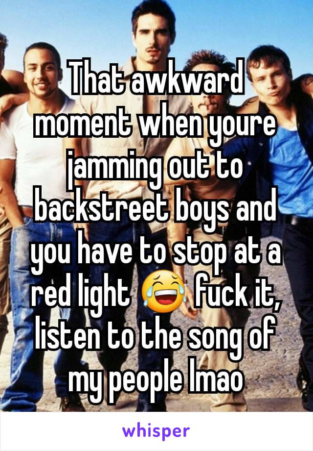 That awkward moment when youre jamming out to backstreet boys and you have to stop at a red light 😂 fuck it, listen to the song of my people lmao