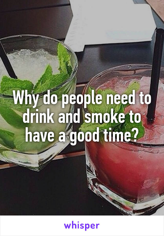 Why do people need to drink and smoke to have a good time?