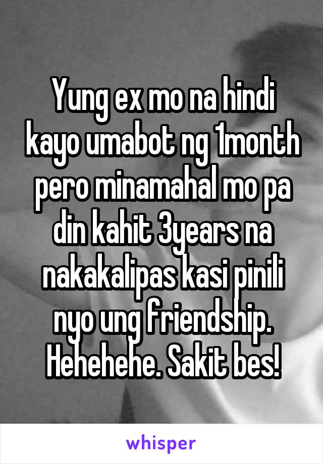 Yung ex mo na hindi kayo umabot ng 1month pero minamahal mo pa din kahit 3years na nakakalipas kasi pinili nyo ung friendship. Hehehehe. Sakit bes!