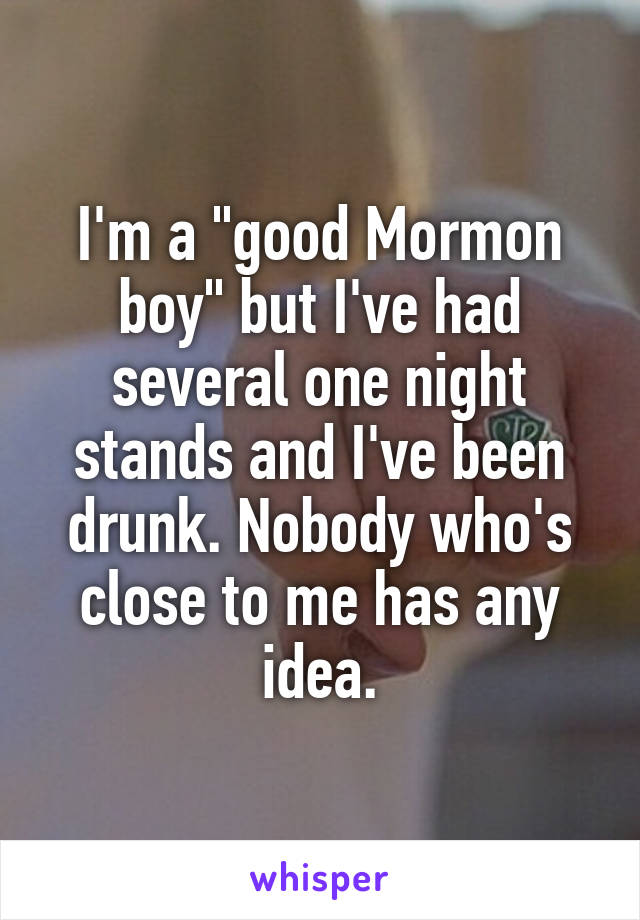 I'm a "good Mormon boy" but I've had several one night stands and I've been drunk. Nobody who's close to me has any idea.