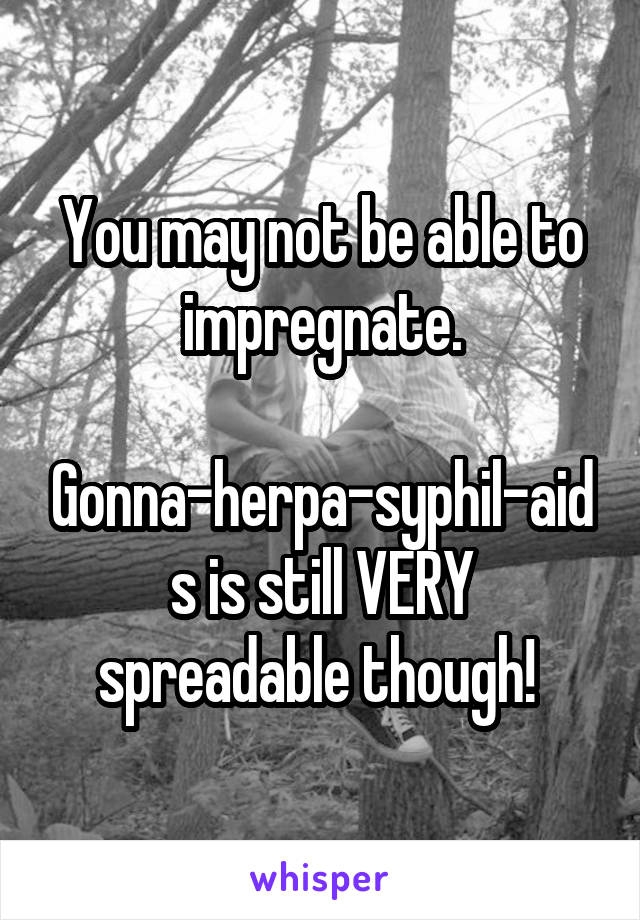 You may not be able to impregnate.

Gonna-herpa-syphil-aids is still VERY spreadable though! 