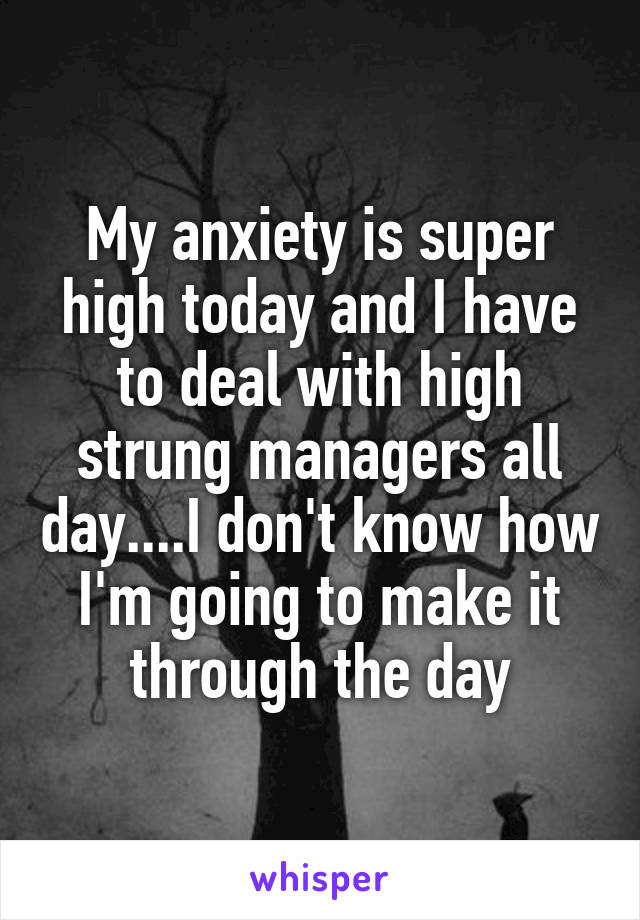 My anxiety is super high today and I have to deal with high strung managers all day....I don't know how I'm going to make it through the day