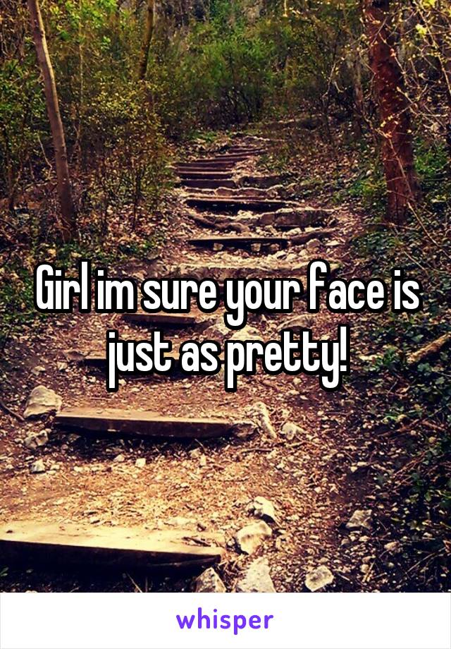 Girl im sure your face is just as pretty!