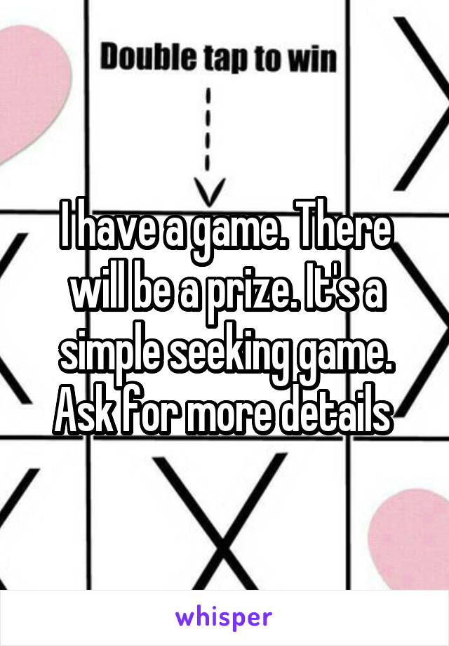 I have a game. There will be a prize. It's a simple seeking game. Ask for more details 