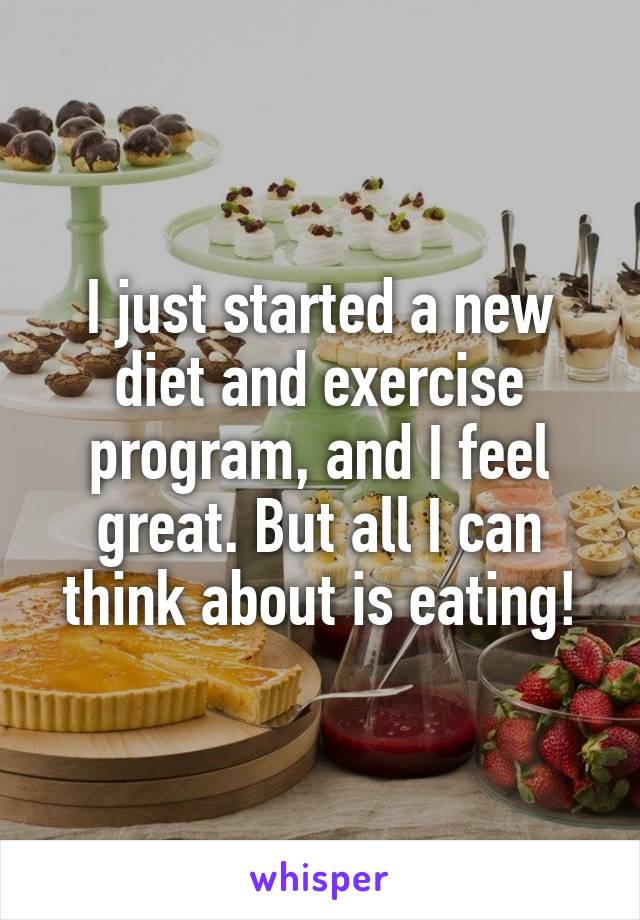 I just started a new diet and exercise program, and I feel great. But all I can think about is eating!