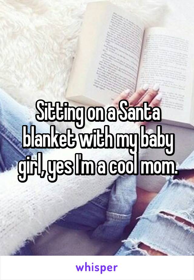 Sitting on a Santa blanket with my baby girl, yes I'm a cool mom.