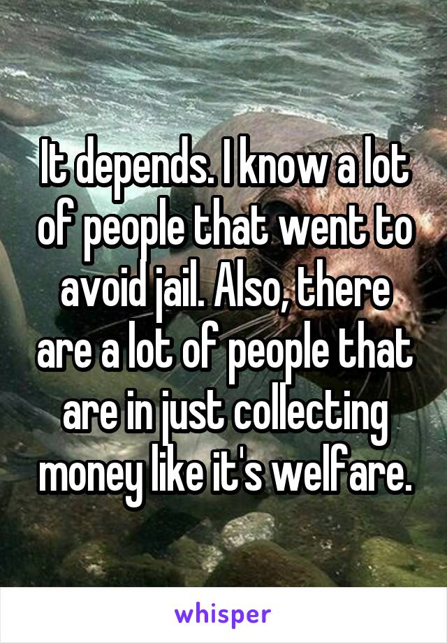 It depends. I know a lot of people that went to avoid jail. Also, there are a lot of people that are in just collecting money like it's welfare.