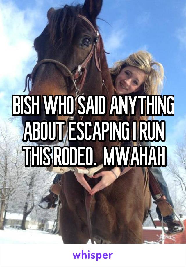 BISH WHO SAID ANYTHING ABOUT ESCAPING I RUN THIS RODEO.  MWAHAH