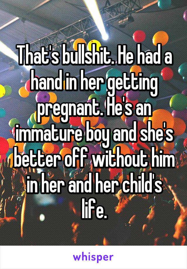 That's bullshit. He had a hand in her getting pregnant. He's an immature boy and she's better off without him in her and her child's life.