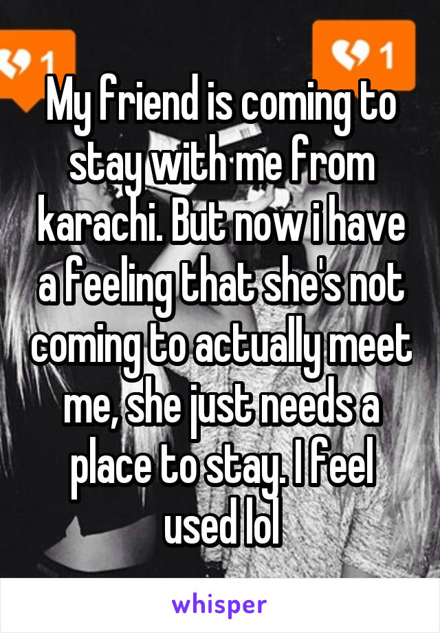 My friend is coming to stay with me from karachi. But now i have a feeling that she's not coming to actually meet me, she just needs a place to stay. I feel used lol