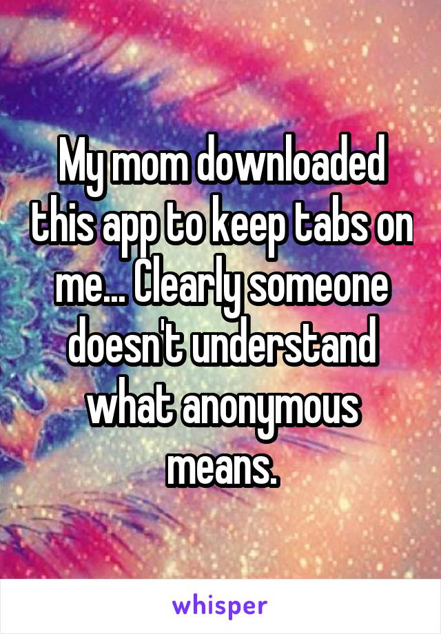 My mom downloaded this app to keep tabs on me... Clearly someone doesn't understand what anonymous means.