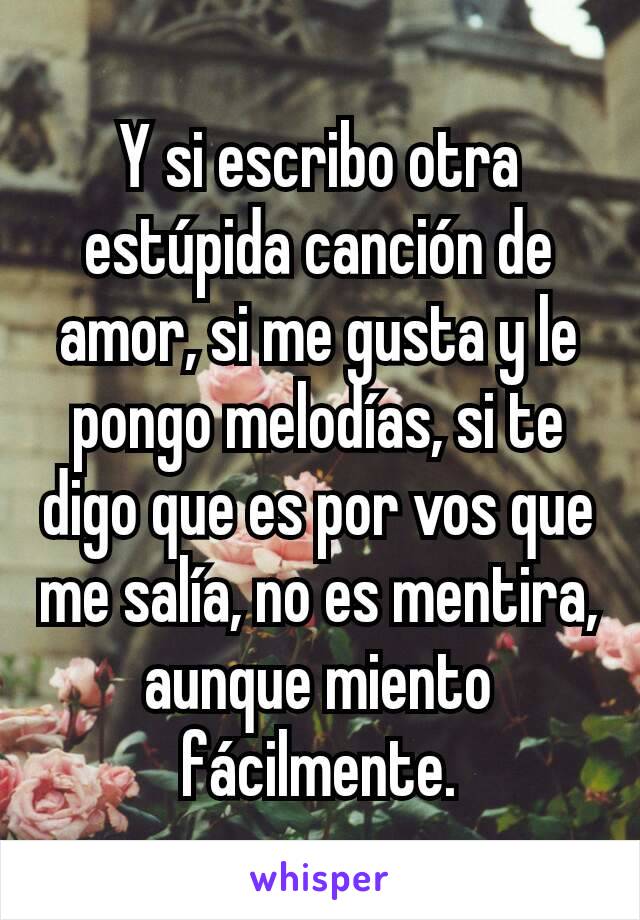 Y si escribo otra estúpida canción de amor, si me gusta y le pongo melodías, si te digo que es por vos que me salía, no es mentira, aunque miento fácilmente.