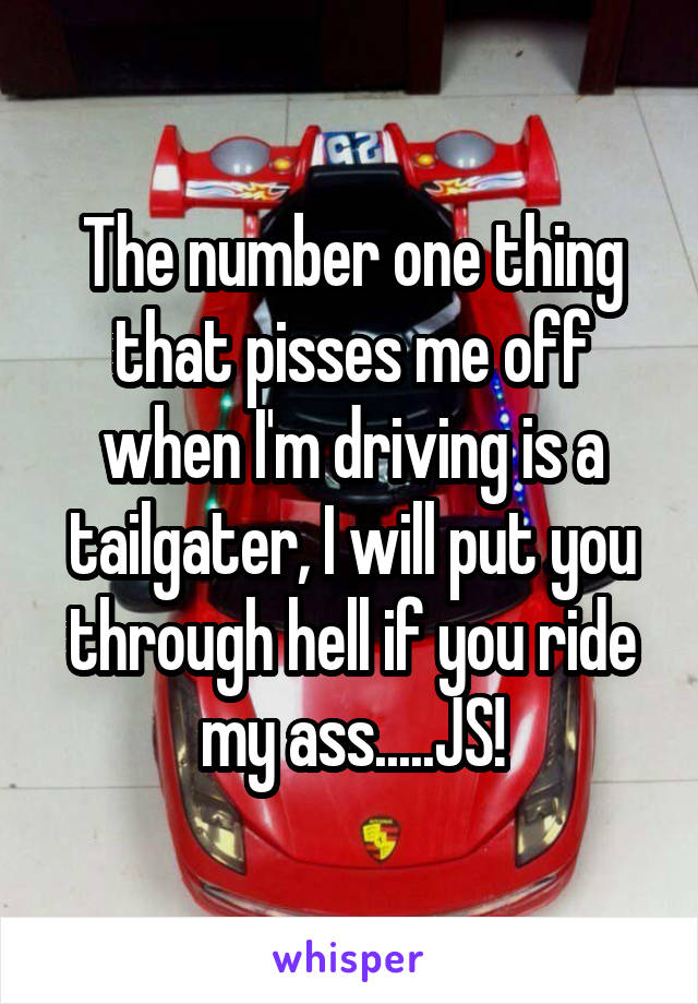 The number one thing that pisses me off when I'm driving is a tailgater, I will put you through hell if you ride my ass.....JS!