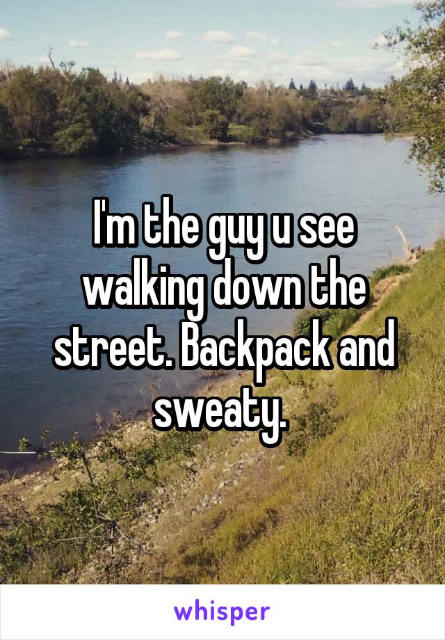 I'm the guy u see walking down the street. Backpack and sweaty. 