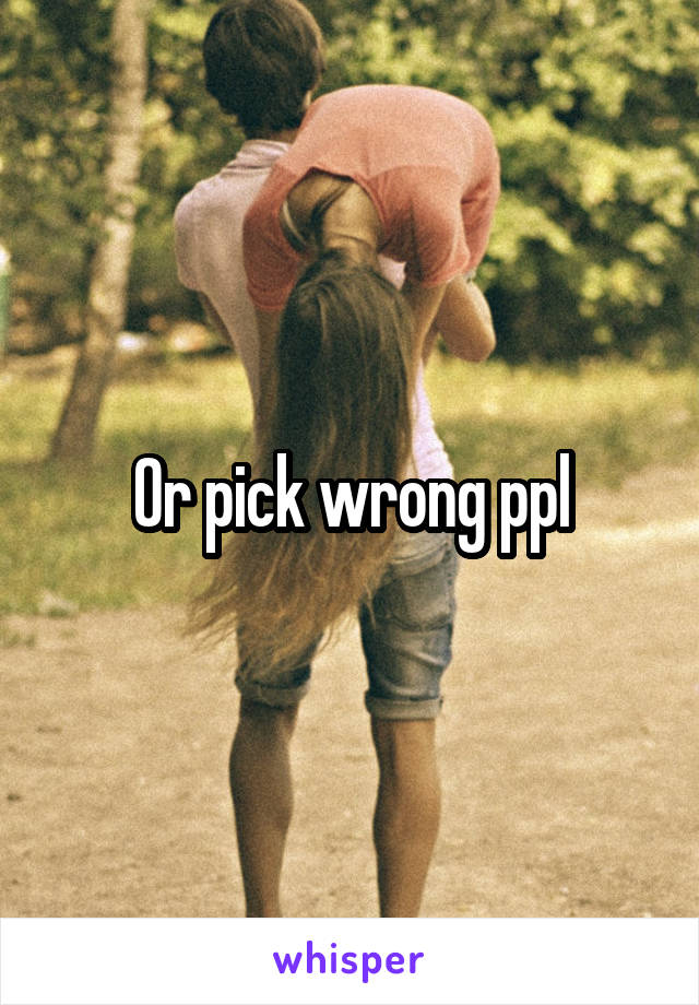 Or pick wrong ppl