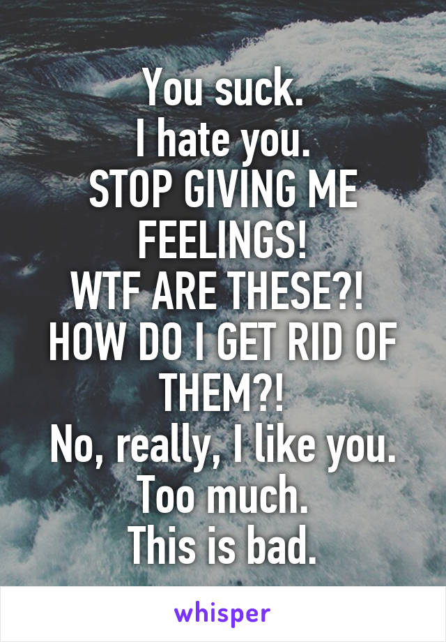 You suck.
I hate you.
STOP GIVING ME FEELINGS!
WTF ARE THESE?! 
HOW DO I GET RID OF THEM?!
No, really, I like you.
Too much.
This is bad.