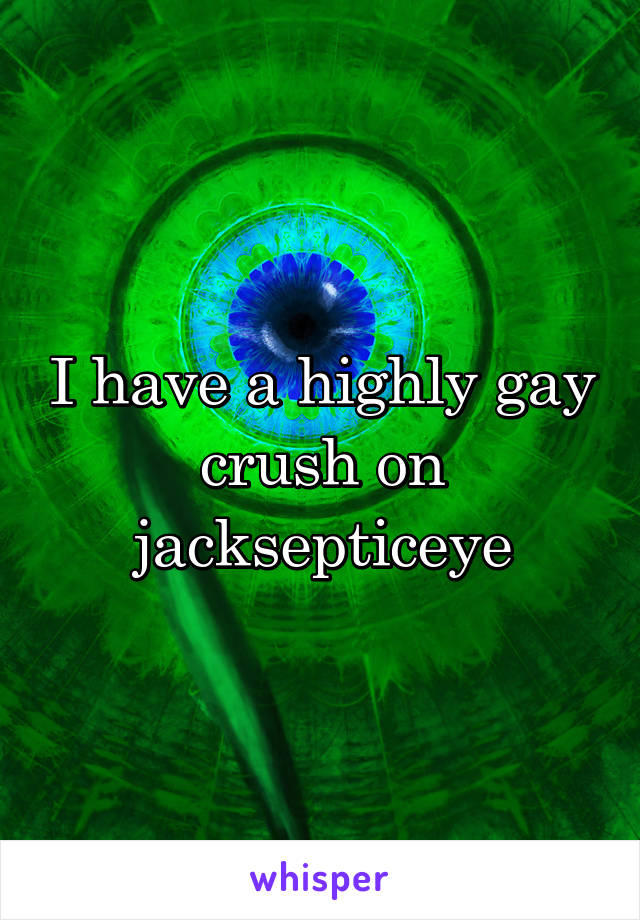 I have a highly gay crush on jacksepticeye