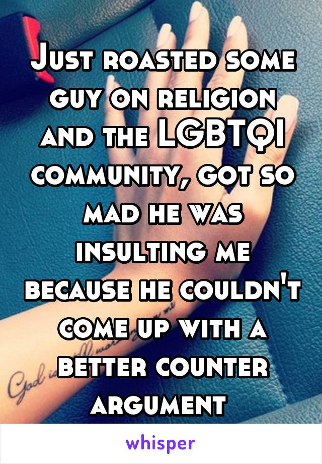 Just roasted some guy on religion and the LGBTQI community, got so mad he was insulting me because he couldn't come up with a better counter argument 