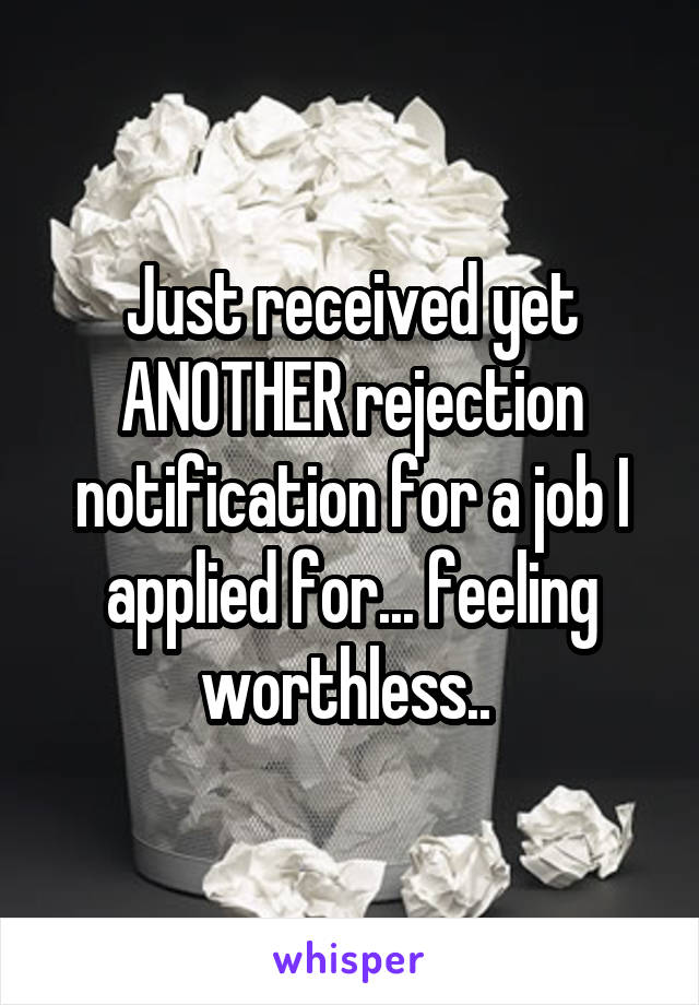 Just received yet ANOTHER rejection notification for a job I applied for... feeling worthless.. 