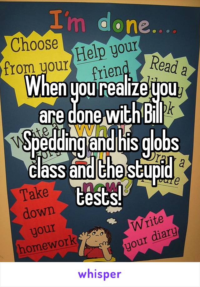 When you realize you are done with Bill Spedding and his globs class and the stupid tests! 