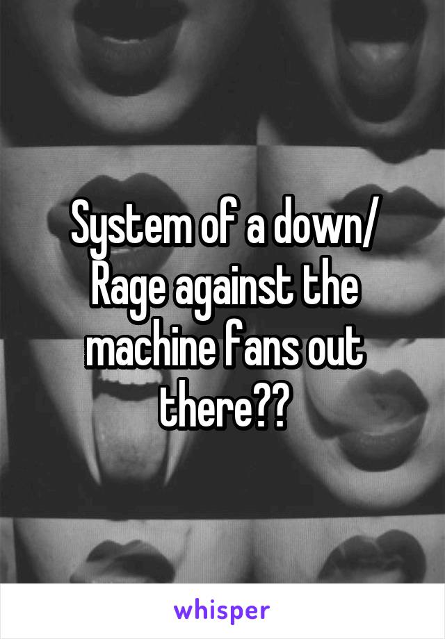 System of a down/ Rage against the machine fans out there??