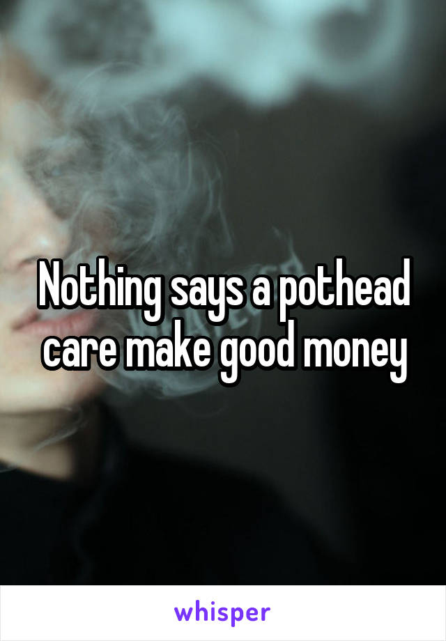 Nothing says a pothead care make good money