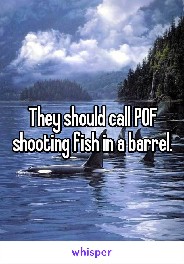 They should call POF shooting fish in a barrel.