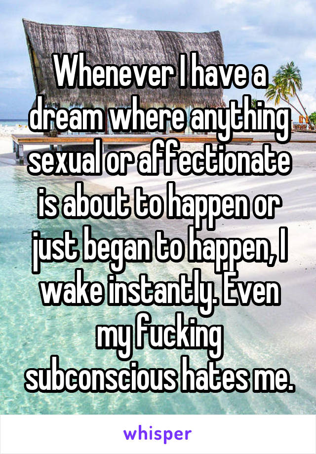 Whenever I have a dream where anything sexual or affectionate is about to happen or just began to happen, I wake instantly. Even my fucking subconscious hates me.