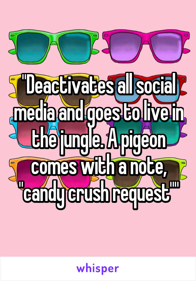 "Deactivates all social media and goes to live in the jungle. A pigeon comes with a note, "candy crush request""