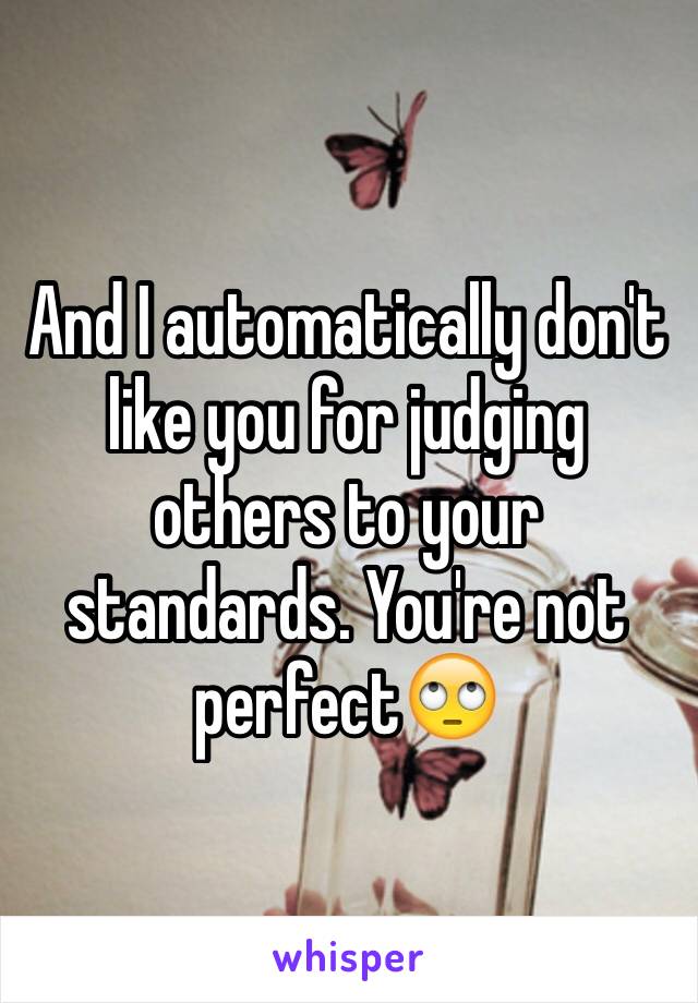 And I automatically don't like you for judging others to your standards. You're not perfect🙄