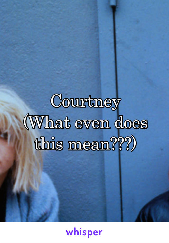 Courtney
(What even does this mean???)