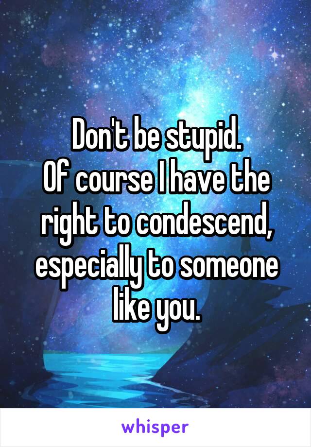 Don't be stupid.
Of course I have the right to condescend, especially to someone like you.