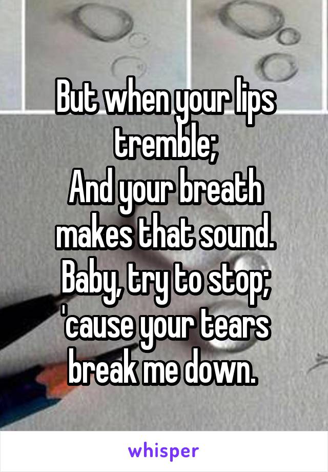 But when your lips tremble;
And your breath makes that sound.
Baby, try to stop;
'cause your tears break me down. 