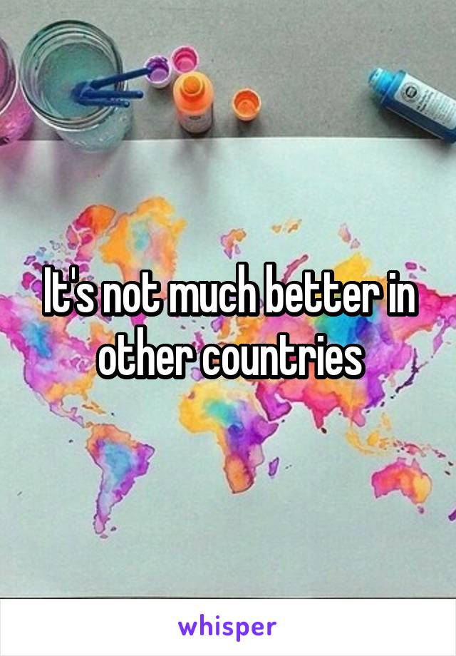 It's not much better in other countries