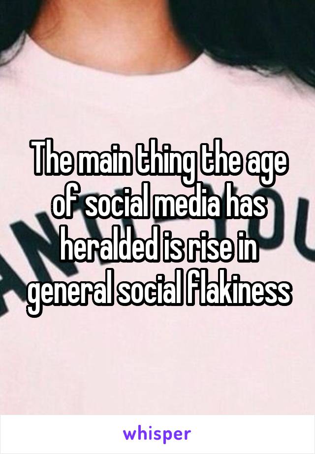 The main thing the age of social media has heralded is rise in general social flakiness