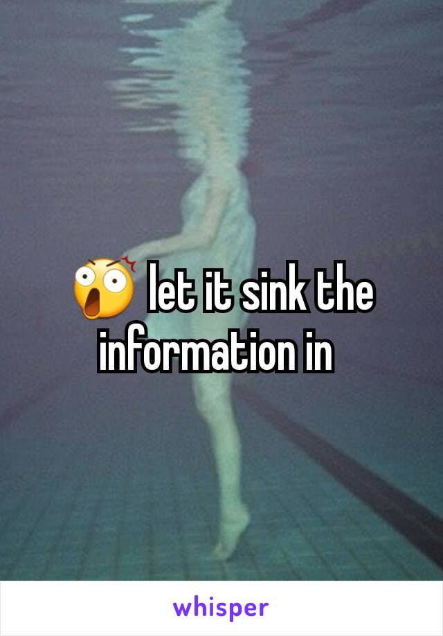 😲 let it sink the information in 
