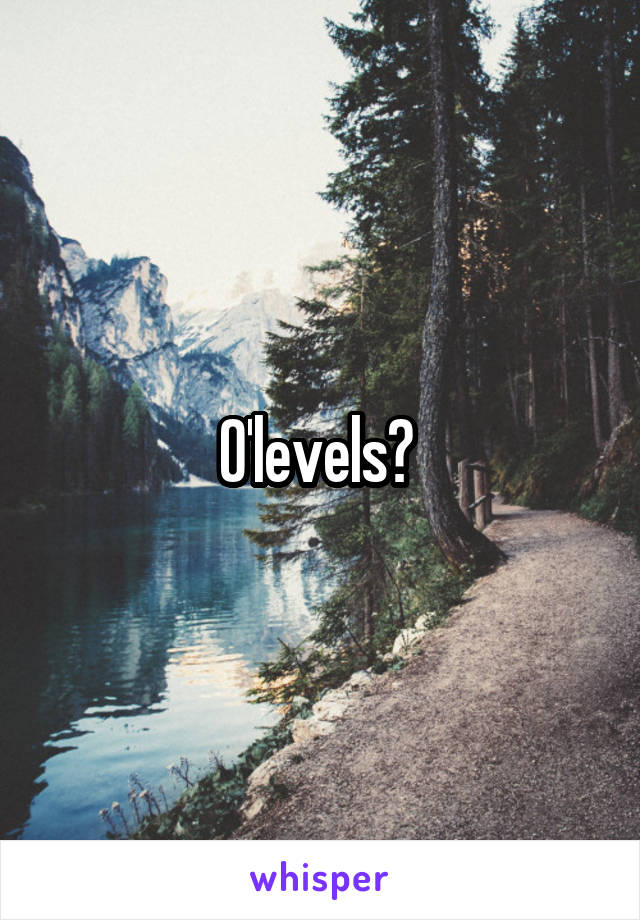 O'levels? 