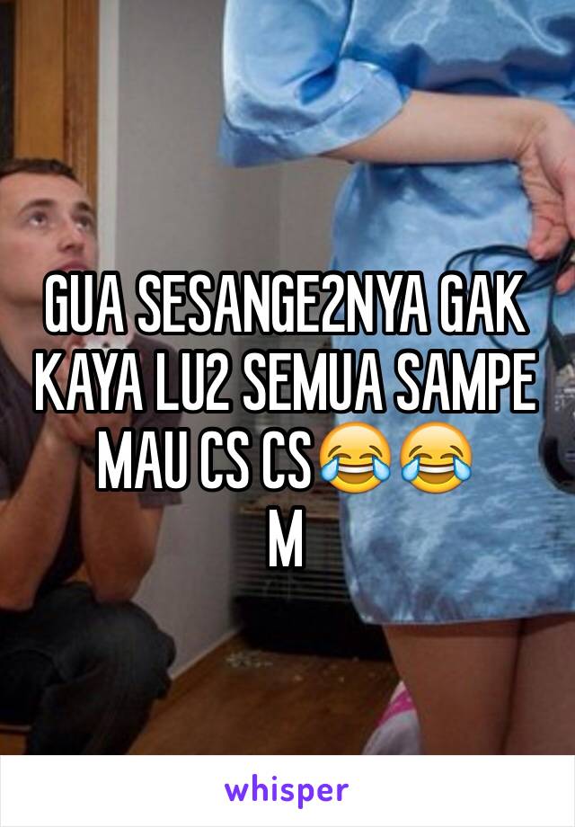 GUA SESANGE2NYA GAK KAYA LU2 SEMUA SAMPE MAU CS CS😂😂
M