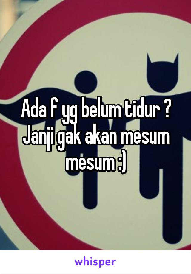 Ada f yg belum tidur ? Janji gak akan mesum mesum :)