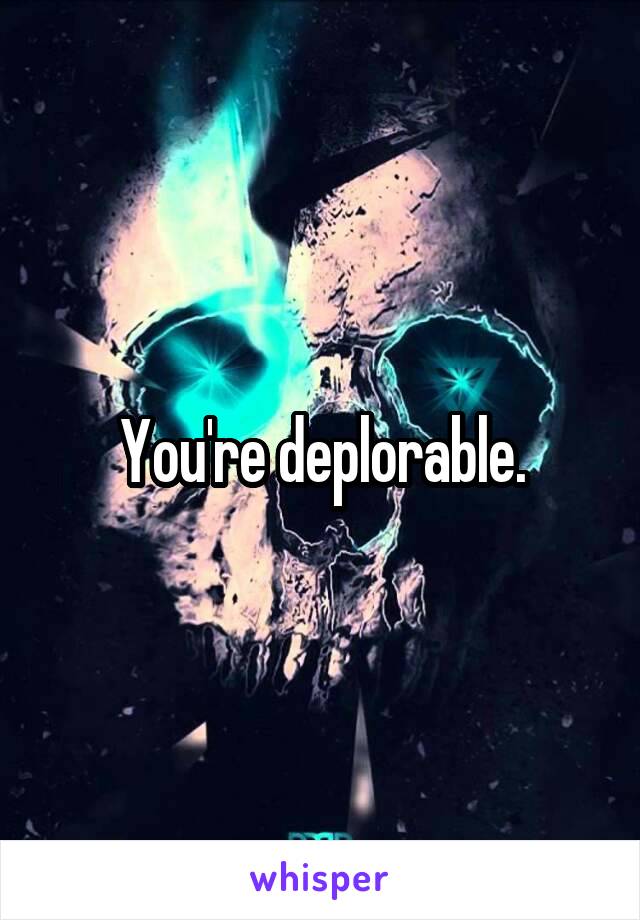 You're deplorable.