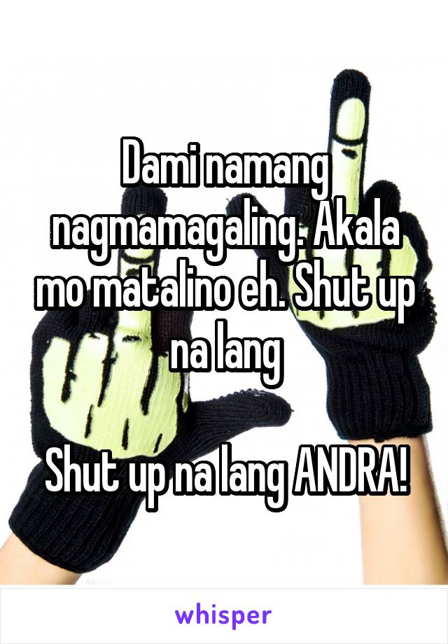 Dami namang nagmamagaling. Akala mo matalino eh. Shut up na lang

Shut up na lang ANDRA!