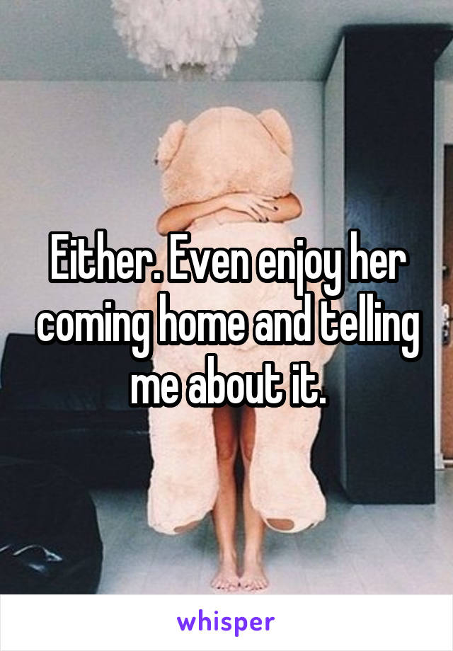 Either. Even enjoy her coming home and telling me about it.