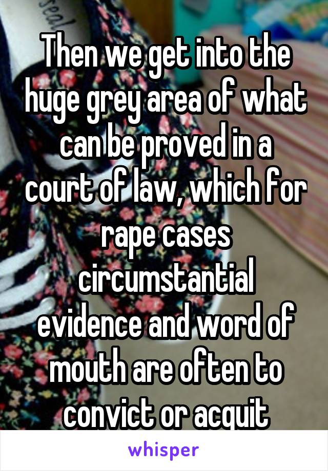 Then we get into the huge grey area of what can be proved in a court of law, which for rape cases circumstantial evidence and word of mouth are often to convict or acquit