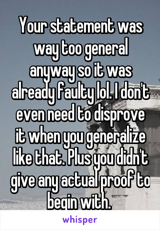 Your statement was way too general anyway so it was already faulty lol. I don't even need to disprove it when you generalize like that. Plus you didn't give any actual proof to begin with. 