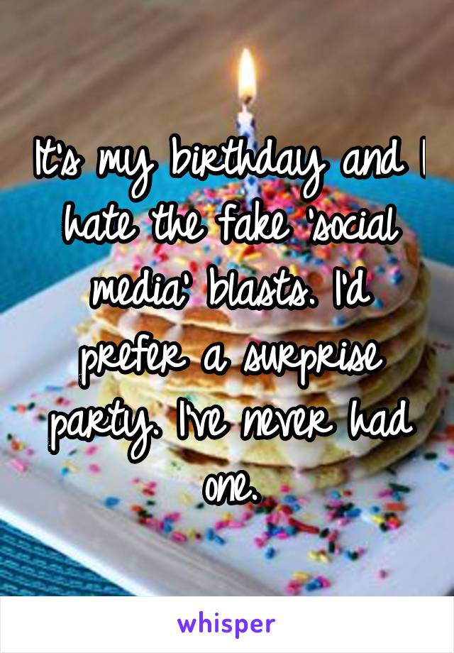 It's my birthday and I hate the fake 'social media' blasts. I'd prefer a surprise party. I've never had one.