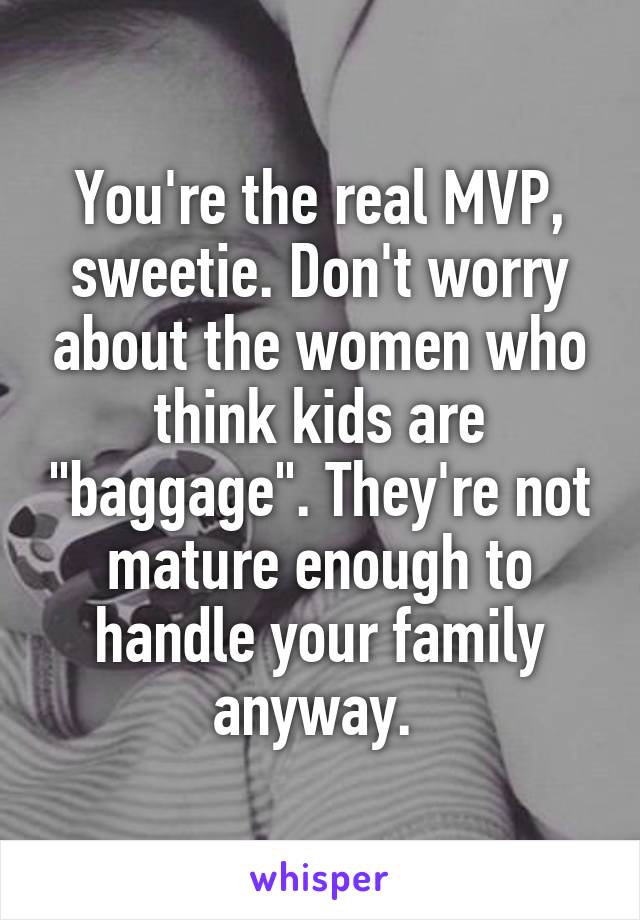 You're the real MVP, sweetie. Don't worry about the women who think kids are "baggage". They're not mature enough to handle your family anyway. 