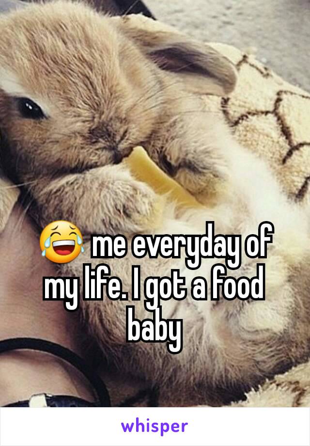 😂 me everyday of my life. I got a food baby